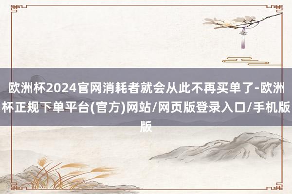 欧洲杯2024官网消耗者就会从此不再买单了-欧洲杯正规下单平台(官方)网站/网页版登录入口/手机版