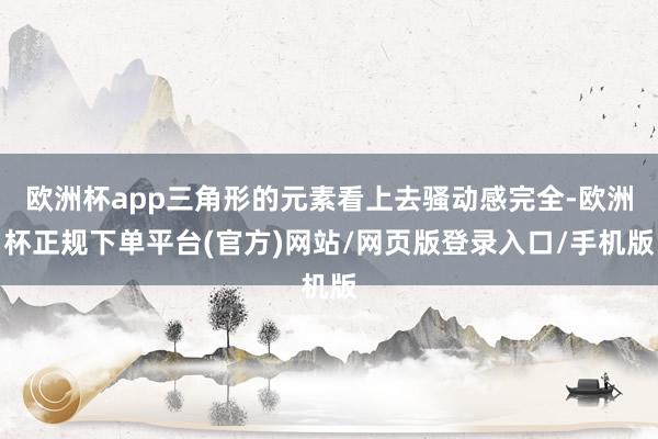 欧洲杯app三角形的元素看上去骚动感完全-欧洲杯正规下单平台