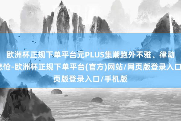 欧洲杯正规下单平台元PLUS集潮跑外不雅、律动内饰于悲怆-欧