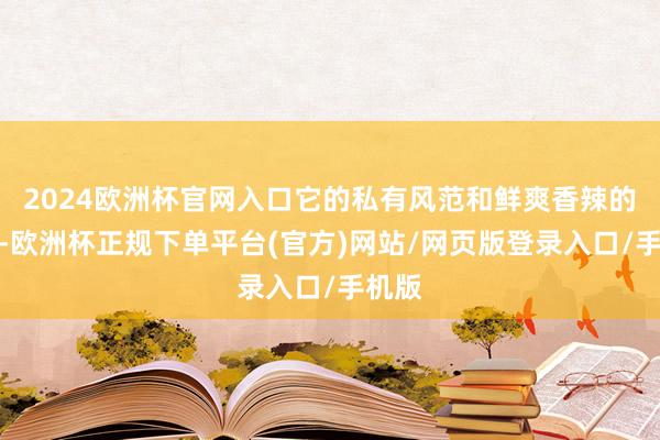 2024欧洲杯官网入口它的私有风范和鲜爽香辣的口感-欧洲杯正规下单平台(官方)网站/网页版登录入口/手机版