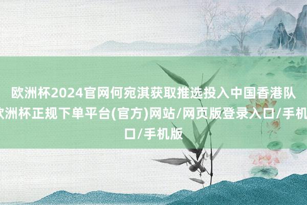 欧洲杯2024官网何宛淇获取推选投入中国香港队-欧洲杯正规下单平台(官方)网站/网页版登录入口/手机版