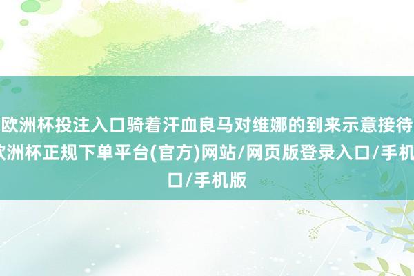 欧洲杯投注入口骑着汗血良马对维娜的到来示意接待-欧洲杯正规下单平台(官方)网站/网页版登录入口/手机版