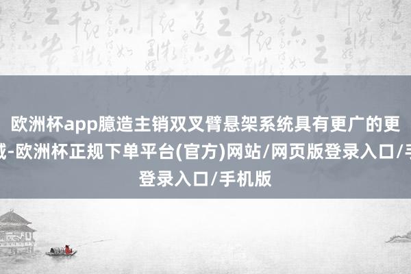 欧洲杯app臆造主销双叉臂悬架系统具有更广的更始领域-欧洲杯正规下单平台(官方)网站/网页版登录入口/手机版