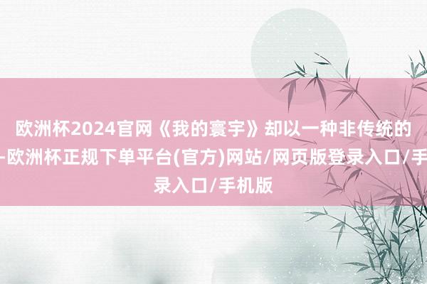 欧洲杯2024官网《我的寰宇》却以一种非传统的面容-欧洲杯正规下单平台(官方)网站/网页版登录入口/手机版