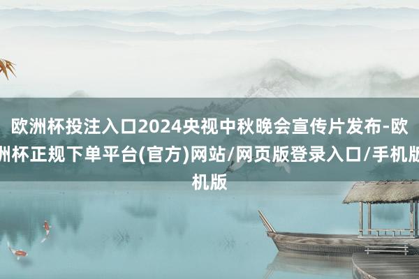 欧洲杯投注入口2024央视中秋晚会宣传片发布-欧洲杯正规下单