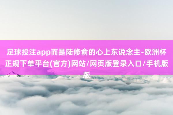 足球投注app而是陆修俞的心上东说念主-欧洲杯正规下单平台(官方)网站/网页版登录入口/手机版