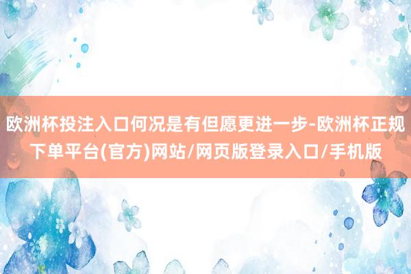 欧洲杯投注入口何况是有但愿更进一步-欧洲杯正规下单平台(官方)网站/网页版登录入口/手机版