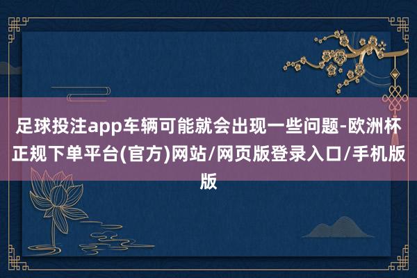 足球投注app车辆可能就会出现一些问题-欧洲杯正规下单平台(