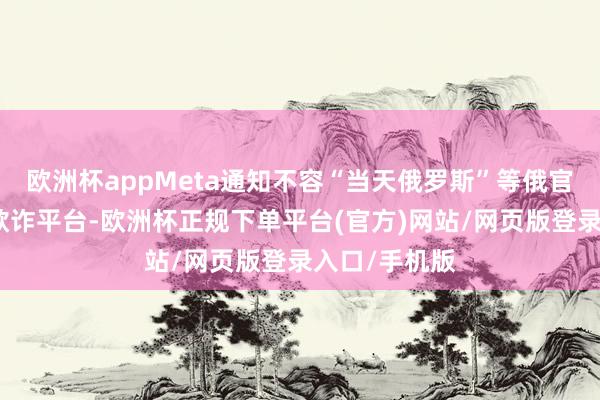 欧洲杯appMeta通知不容“当天俄罗斯”等俄官媒使用旗下欺