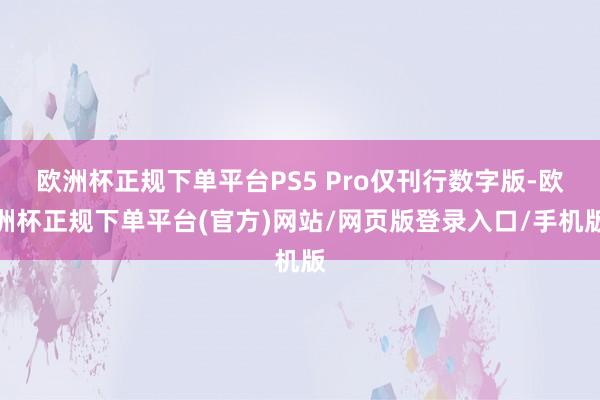 欧洲杯正规下单平台PS5 Pro仅刊行数字版-欧洲杯正规下单