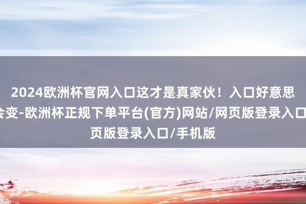 2024欧洲杯官网入口这才是真家伙！入口好意思妆价钱会变-欧洲杯正规下单平台(官方)网站/网页版登录入口/手机版