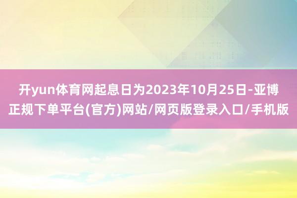 开yun体育网起息日为2023年10月25日-亚博正规下单平台(官方)网站/网页版登录入口/手机版