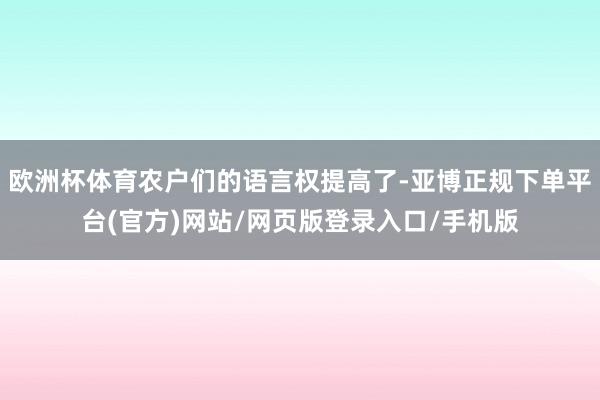 欧洲杯体育农户们的语言权提高了-亚博正规下单平台(官方)网站/网页版登录入口/手机版