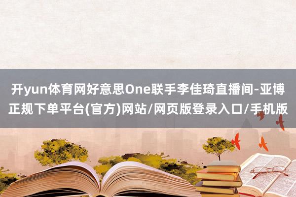 开yun体育网好意思One联手李佳琦直播间-亚博正规下单平台(官方)网站/网页版登录入口/手机版