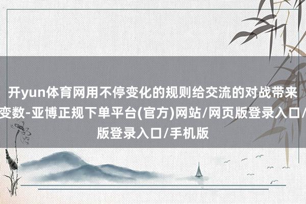 开yun体育网用不停变化的规则给交流的对战带来无尽的变数-亚博正规下单平台(官方)网站/网页版登录入口/手机版