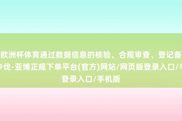 欧洲杯体育通过数据信息的核验、合规审查、登记备案等步伐-亚博正规下单平台(官方)网站/网页版登录入口/手机版