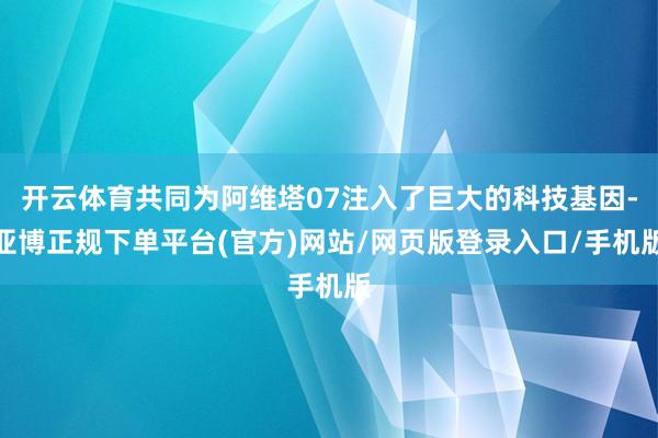 开云体育共同为阿维塔07注入了巨大的科技基因-亚博正规下单平台(官方)网站/网页版登录入口/手机版