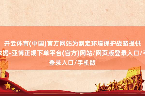 开云体育(中国)官方网站为制定环境保护战略提供科学依据-亚博正规下单平台(官方)网站/网页版登录入口/手机版