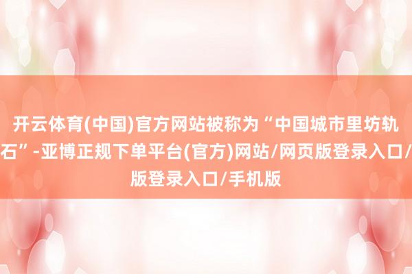 开云体育(中国)官方网站被称为“中国城市里坊轨制活化石”-亚博正规下单平台(官方)网站/网页版登录入口/手机版