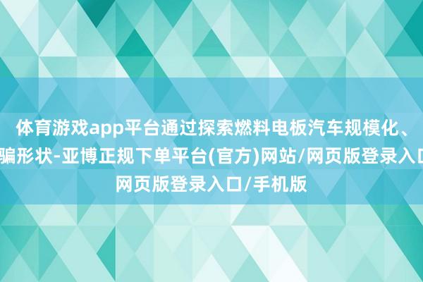 体育游戏app平台通过探索燃料电板汽车规模化、买卖化哄骗形状-亚博正规下单平台(官方)网站/网页版登录入口/手机版