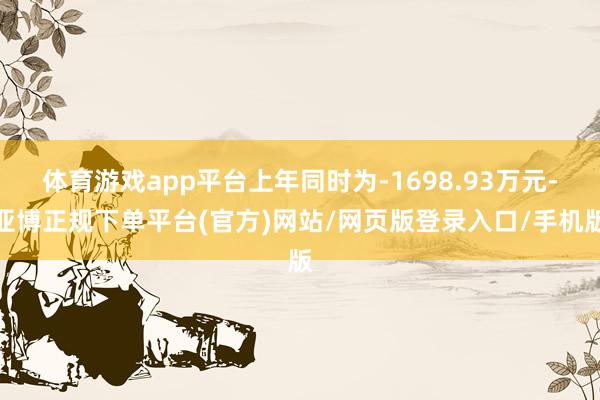 体育游戏app平台上年同时为-1698.93万元-亚博正规下单平台(官方)网站/网页版登录入口/手机版