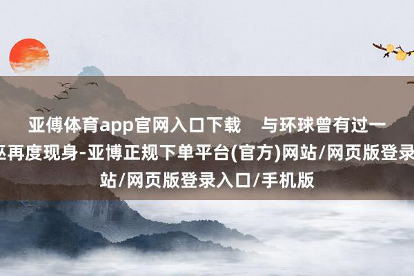 亚傅体育app官网入口下载    与环球曾有过一番激战的大巫再度现身-亚博正规下单平台(官方)网站/网页版登录入口/手机版