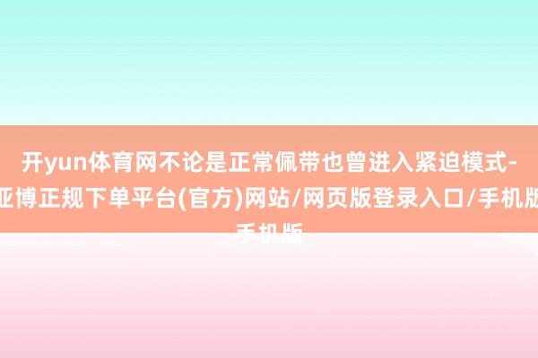 开yun体育网不论是正常佩带也曾进入紧迫模式-亚博正规下单平台(官方)网站/网页版登录入口/手机版