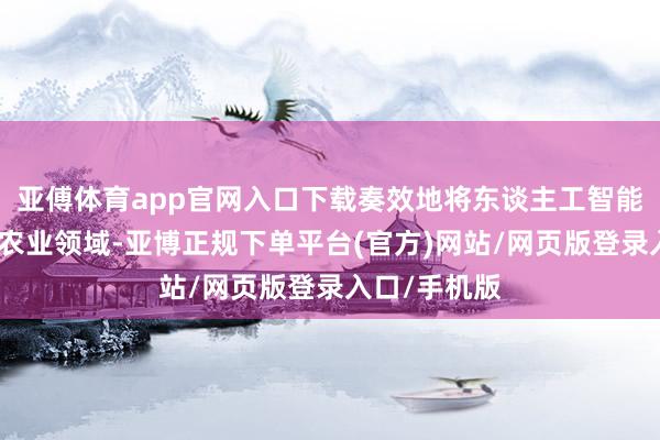 亚傅体育app官网入口下载奏效地将东谈主工智能时期控制于农业领域-亚博正规下单平台(官方)网站/网页版登录入口/手机版