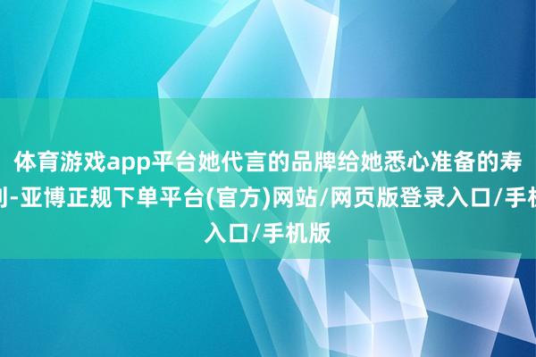 体育游戏app平台她代言的品牌给她悉心准备的寿辰刊-亚博正规下单平台(官方)网站/网页版登录入口/手机版