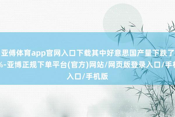 亚傅体育app官网入口下载其中好意思国产量下跌了14%-亚博正规下单平台(官方)网站/网页版登录入口/手机版