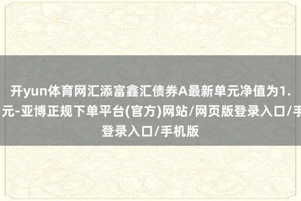 开yun体育网汇添富鑫汇债券A最新单元净值为1.0431元-亚博正规下单平台(官方)网站/网页版登录入口/手机版