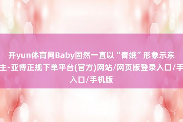 开yun体育网Baby固然一直以“青娥”形象示东说念主-亚博正规下单平台(官方)网站/网页版登录入口/手机版