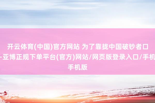 开云体育(中国)官方网站 　　为了靠拢中国破钞者口味-亚博正规下单平台(官方)网站/网页版登录入口/手机版