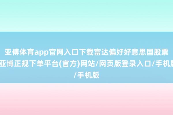 亚傅体育app官网入口下载富达偏好好意思国股票-亚博正规下单平台(官方)网站/网页版登录入口/手机版