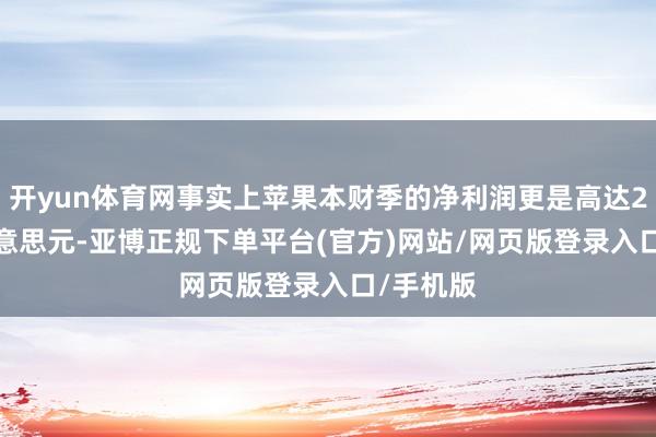 开yun体育网事实上苹果本财季的净利润更是高达250 亿好意思元-亚博正规下单平台(官方)网站/网页版登录入口/手机版