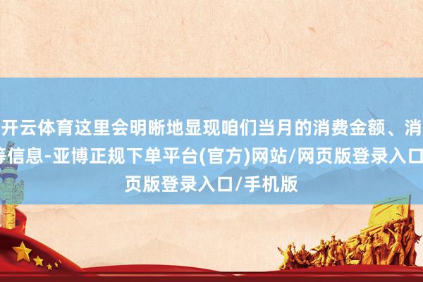 开云体育这里会明晰地显现咱们当月的消费金额、消费姿首等信息-亚博正规下单平台(官方)网站/网页版登录入口/手机版