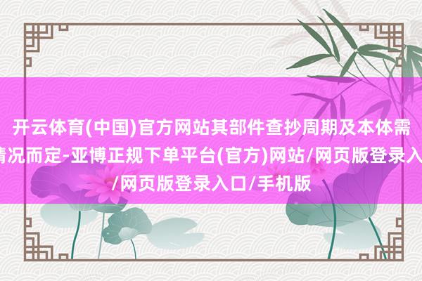 开云体育(中国)官方网站其部件查抄周期及本体需字据具体情况而定-亚博正规下单平台(官方)网站/网页版登录入口/手机版