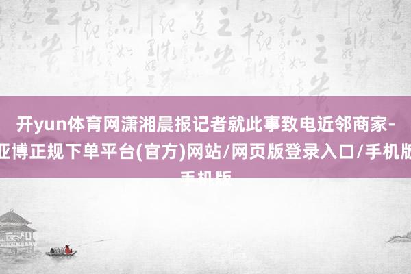 开yun体育网潇湘晨报记者就此事致电近邻商家-亚博正规下单平台(官方)网站/网页版登录入口/手机版