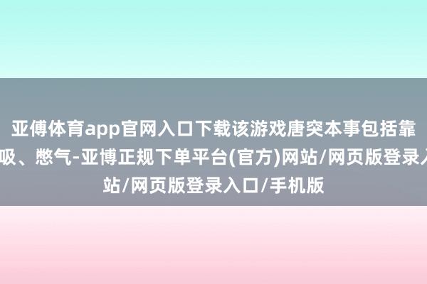 亚傅体育app官网入口下载该游戏唐突本事包括靠墙蹲下深呼吸、憋气-亚博正规下单平台(官方)网站/网页版登录入口/手机版