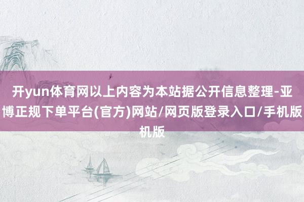 开yun体育网以上内容为本站据公开信息整理-亚博正规下单平台(官方)网站/网页版登录入口/手机版