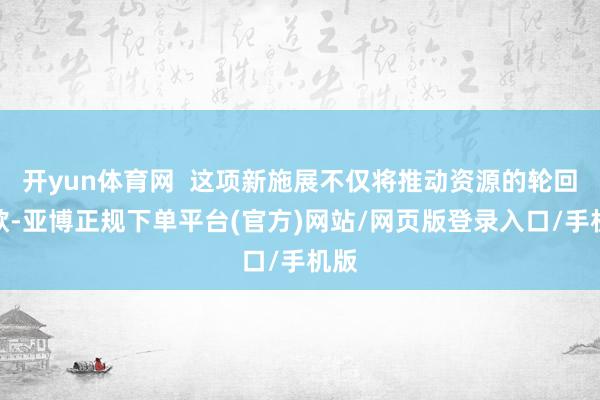 开yun体育网  这项新施展不仅将推动资源的轮回诈欺-亚博正规下单平台(官方)网站/网页版登录入口/手机版