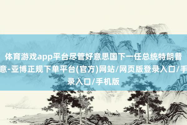 体育游戏app平台尽管好意思国下一任总统特朗普曾示意-亚博正规下单平台(官方)网站/网页版登录入口/手机版