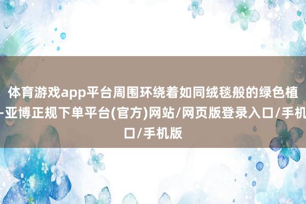 体育游戏app平台周围环绕着如同绒毯般的绿色植被-亚博正规下单平台(官方)网站/网页版登录入口/手机版