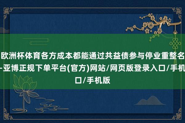 欧洲杯体育各方成本都能通过共益债参与停业重整名堂-亚博正规下单平台(官方)网站/网页版登录入口/手机版