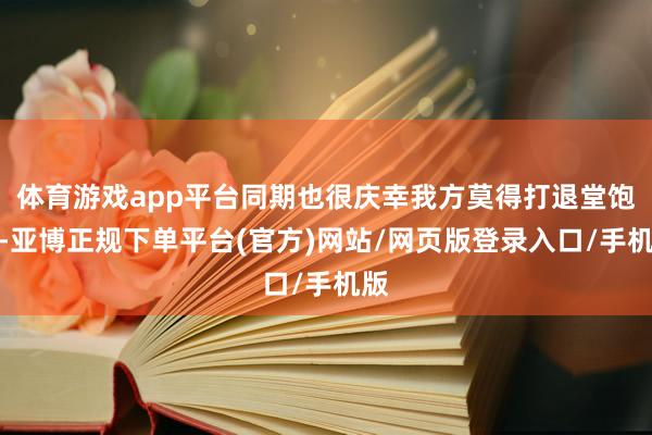 体育游戏app平台同期也很庆幸我方莫得打退堂饱读-亚博正规下单平台(官方)网站/网页版登录入口/手机版