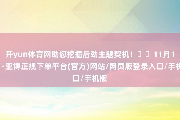 开yun体育网助您挖掘后劲主题契机！		11月11日-亚博正规下单平台(官方)网站/网页版登录入口/手机版