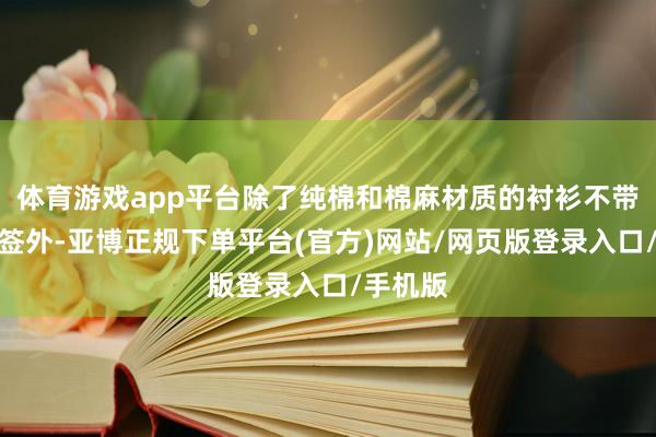 体育游戏app平台除了纯棉和棉麻材质的衬衫不带女性标签外-亚博正规下单平台(官方)网站/网页版登录入口/手机版