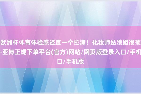 欧洲杯体育体验感径直一个拉满！化妆师姑娘姐很预防-亚博正规下单平台(官方)网站/网页版登录入口/手机版