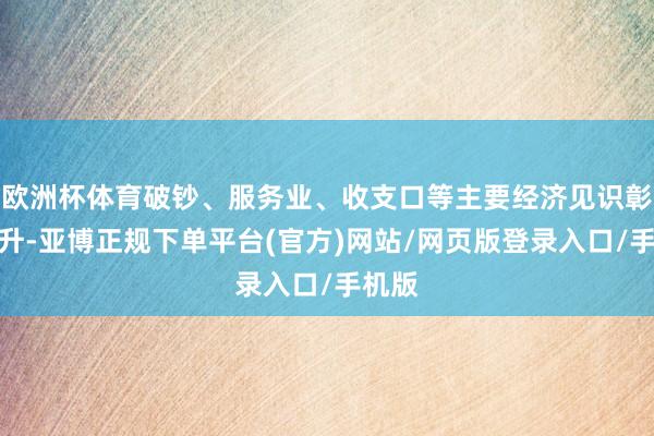 欧洲杯体育破钞、服务业、收支口等主要经济见识彰着回升-亚博正规下单平台(官方)网站/网页版登录入口/手机版