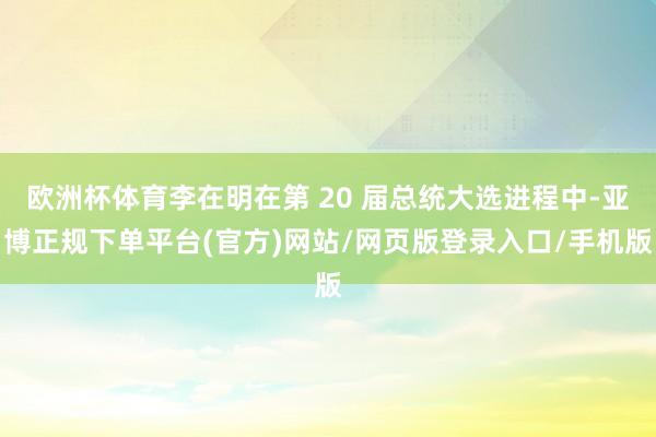 欧洲杯体育李在明在第 20 届总统大选进程中-亚博正规下单平台(官方)网站/网页版登录入口/手机版